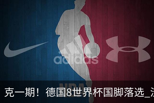 克一期!德国8世界杯国脚落选 渣叔:把这面旗赢回来