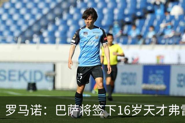 罗马诺：巴萨将签下16岁天才弗雷雷，拉菲尼亚续约至2030年