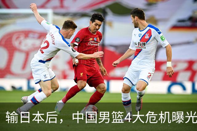 输日本后，中国男篮4大危机曝光，防守崩了，郭士强遭遇考验
